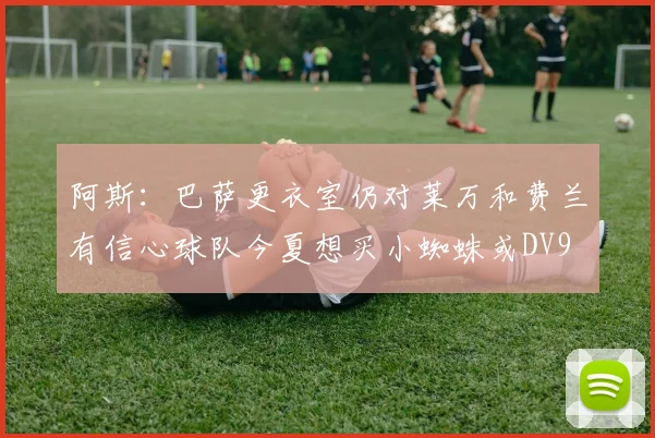 阿斯：巴萨更衣室仍对莱万和费兰有信心球队今夏想买小蜘蛛或DV9