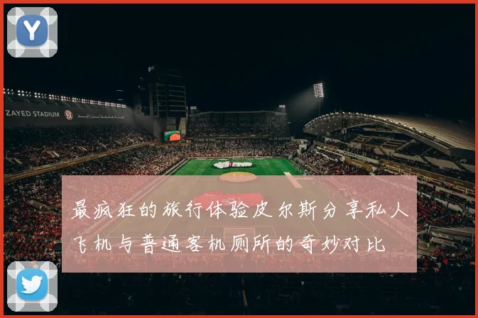 最疯狂的旅行体验皮尔斯分享私人飞机与普通客机厕所的奇妙对比