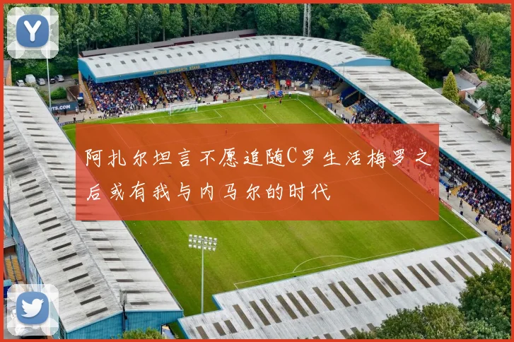 阿扎尔坦言不愿追随C罗生活梅罗之后或有我与内马尔的时代