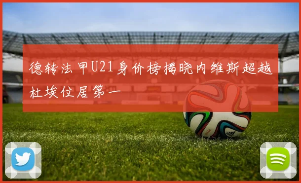 德转法甲U21身价榜揭晓内维斯超越杜埃位居第一