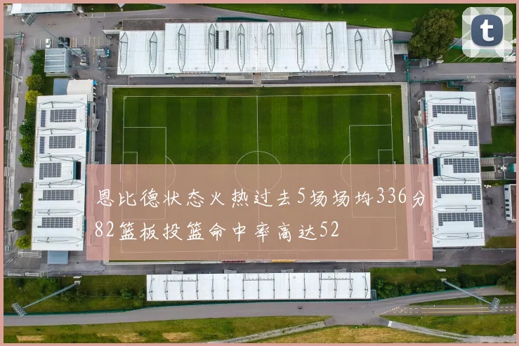 恩比德状态火热过去5场场均336分82篮板投篮命中率高达52