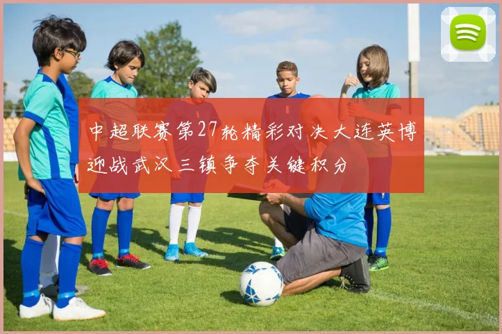 中超联赛第27轮精彩对决大连英博迎战武汉三镇争夺关键积分