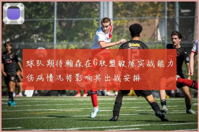 球队期待瀚森在G联盟锻炼实战能力伤病情况将影响其出战安排