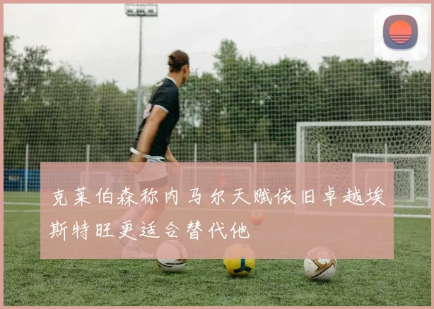 克莱伯森称内马尔天赋依旧卓越埃斯特旺更适合替代他