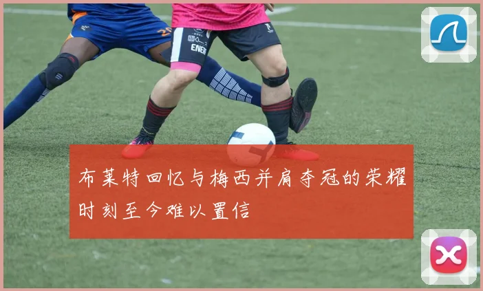 布莱特回忆与梅西并肩夺冠的荣耀时刻至今难以置信